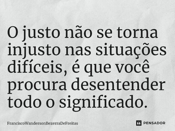 O justo não se torna injusto nas situações difíceis, é que você procura desentender⁠ todo o significado.... Frase de FranciscoWandersonBezerraDeFreitas.