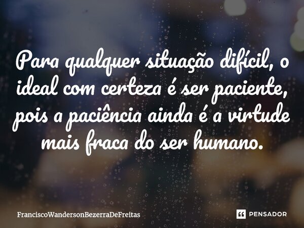 ⁠Para qualquer situação difícil, o ideal com certeza é ser paciente, pois a paciência ainda é a virtude mais fraca do ser humano.... Frase de FranciscoWandersonBezerraDeFreitas.