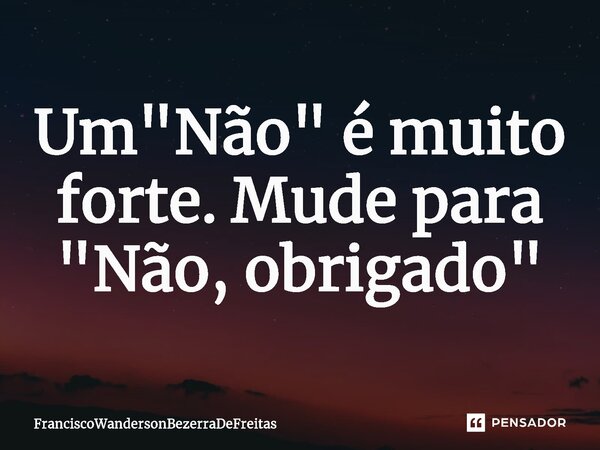 Um "Não" é muito forte. Mude para "Não, obrigado"⁠... Frase de FranciscoWandersonBezerraDeFreitas.
