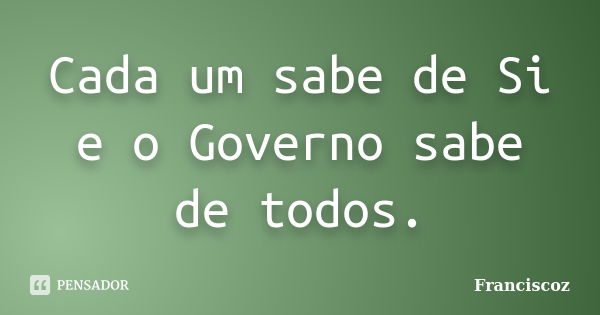 Cada um sabe de Si e o Governo sabe de todos.... Frase de Franciscoz.