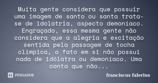 Muita gente considera que possuir uma imagem de santo ou santa trata-se de idolatria, aspecto demoníaco. Engraçado, essa mesma gente não considera que a alegria... Frase de franciscus falerius.