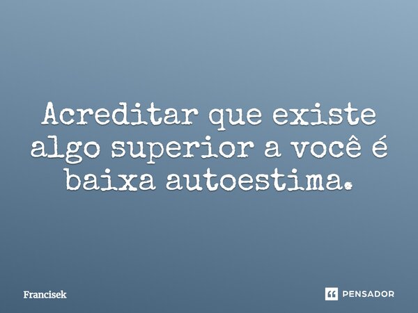 Acreditar que existe algo superior a você é baixa autoestima.... Frase de Francisek.