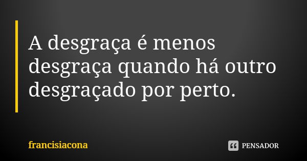 A desgraça é menos desgraça quando há outro desgraçado por perto.... Frase de francisiacona.