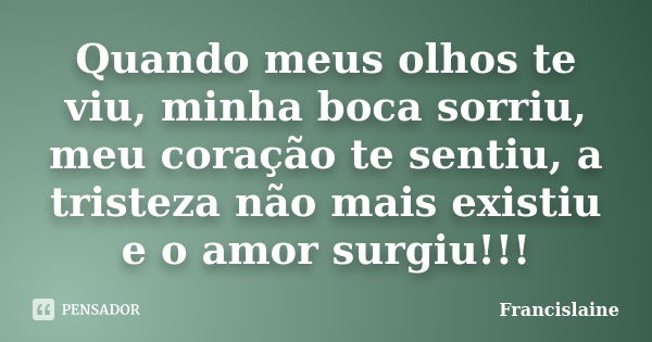 Quando meus olhos te viu, minha boca sorriu, meu coração te sentiu, a tristeza não mais existiu e o amor surgiu!!!... Frase de Francislaine.