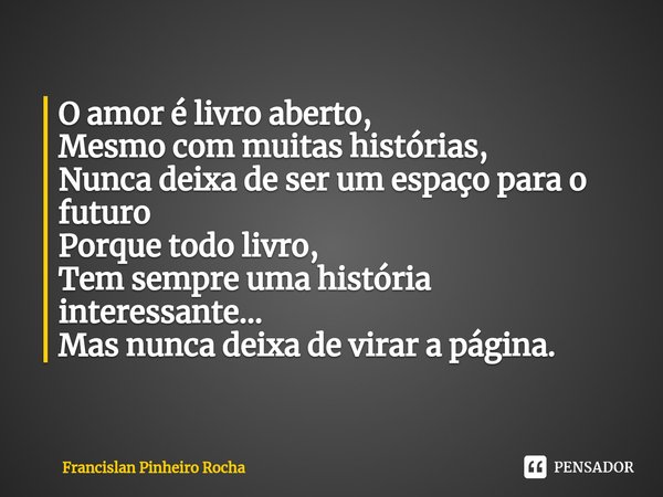 ⁠O amor é livro aberto,
Mesmo com muitas histórias,
Nunca deixa de ser um espaço para o futuro
Porque todo livro,
Tem sempre uma história interessante...
Mas nu... Frase de Francislan Pinheiro Rocha.