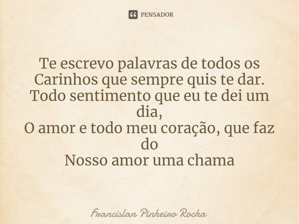 Te escrevo palavras de todos os
Carinhos que sempre quis te dar.
Todo sentimento que eu te dei um dia,
O amor e todo meu coração, que faz do
Nosso amor uma cham... Frase de Francislan Pinheiro Rocha.