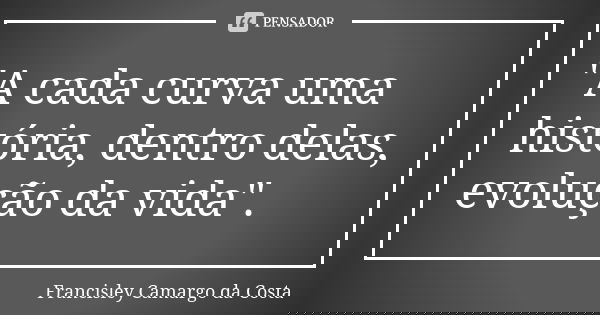 "A cada curva uma história, dentro delas, evolução da vida".... Frase de Francisley Camargo da Costa.