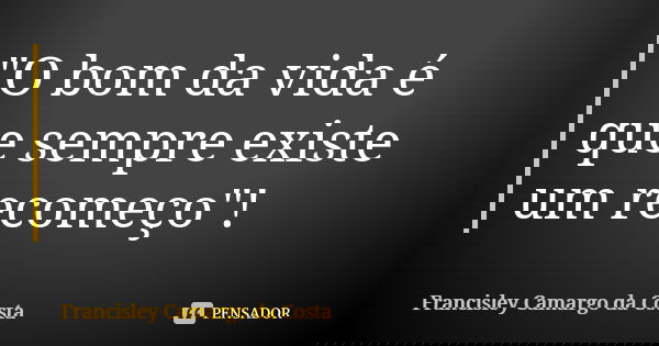"O bom da vida é que sempre existe um recomeço"!... Frase de Francisley Camargo da Costa.