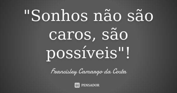 "Sonhos não são caros, são possíveis"!... Frase de Francisley Camargo da Costa.