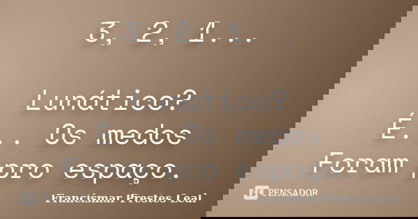 3, 2, 1... Lunático? É... Os medos Foram pro espaço.... Frase de Francismar Prestes Leal.