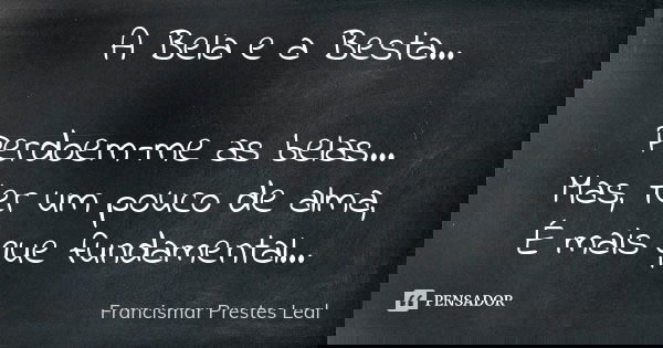 A Bela e a Besta... Perdoem-me as belas... Mas, ter um pouco de alma, É mais que fundamental...... Frase de Francismar Prestes Leal.