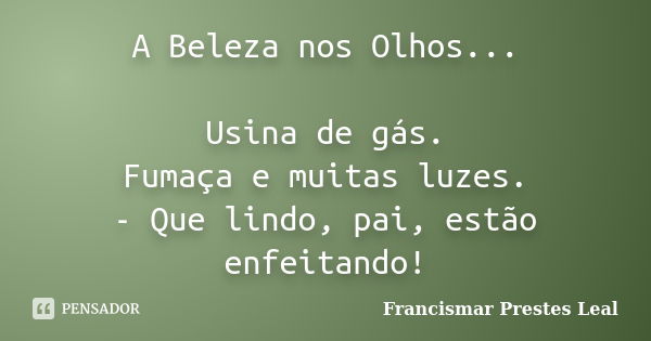 A Beleza nos Olhos... Usina de gás. Fumaça e muitas luzes. - Que lindo, pai, estão enfeitando!... Frase de Francismar Prestes Leal.