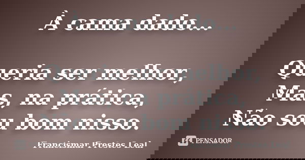 À cama dado... Queria ser melhor, Mas, na prática, Não sou bom nisso.... Frase de Francismar Prestes Leal.