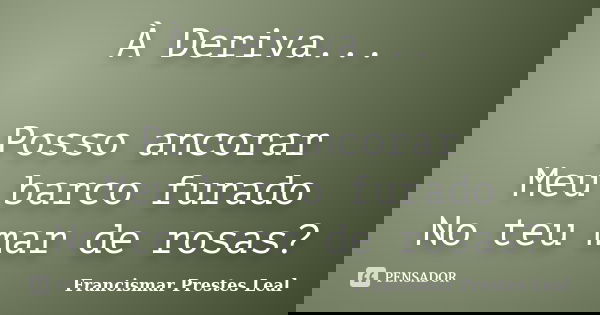 À Deriva... Posso ancorar Meu barco furado No teu mar de rosas?... Frase de Francismar Prestes Leal.