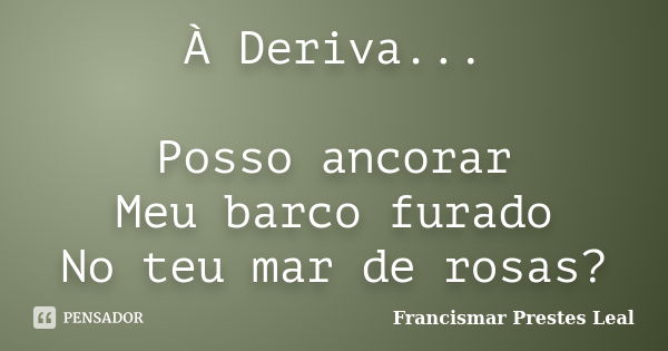 À Deriva... Posso ancorar Meu barco furado No teu mar de rosas?... Frase de Francismar Prestes Leal.