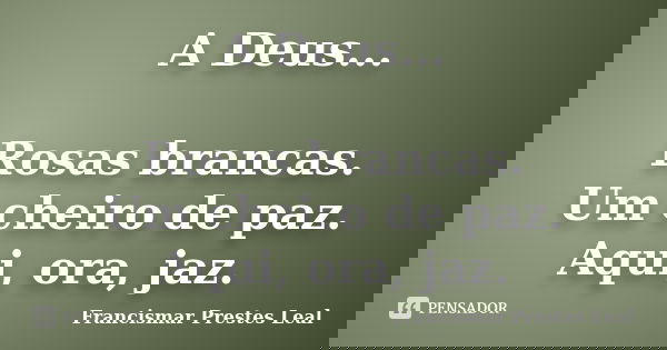 A Deus... Rosas brancas. Um cheiro de paz. Aqui, ora, jaz.... Frase de Francismar Prestes Leal.