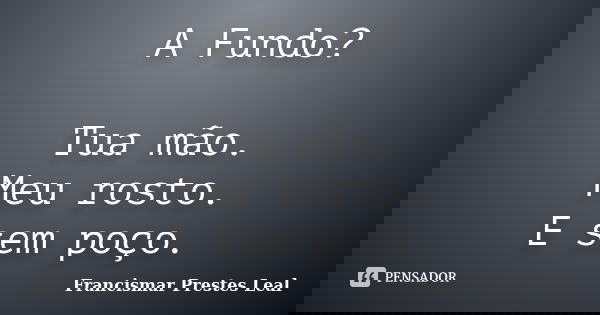 A Fundo? Tua mão. Meu rosto. E sem poço.... Frase de Francismar Prestes Leal.