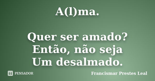 A(l)ma. Quer ser amado? Então, não seja Um desalmado.... Frase de Francismar Prestes Leal.