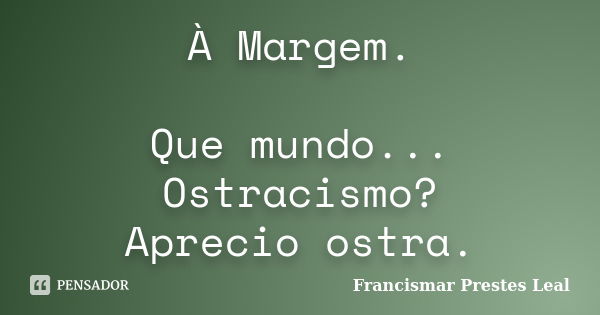 À Margem. Que mundo... Ostracismo? Aprecio ostra.... Frase de Francismar Prestes Leal.