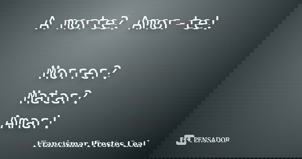 A morte? Amor-te! Morrer? Matar? Amar!... Frase de Francismar Prestes Leal.