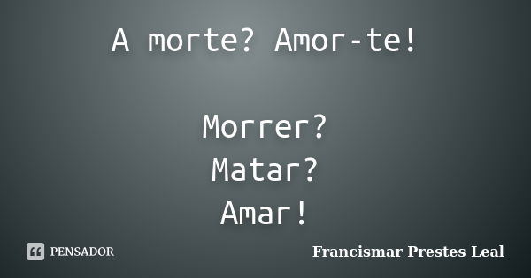 A morte? Amor-te! Morrer? Matar? Amar!... Frase de Francismar Prestes Leal.