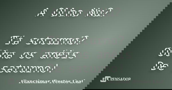 A Olho Nu? Tá soturno? Olha os anéis De saturno!... Frase de Francismar Prestes Leal.