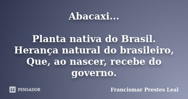 Abacaxi... Planta nativa do Brasil. Herança natural do brasileiro, Que, ao nascer, recebe do governo.... Frase de Francismar Prestes Leal.