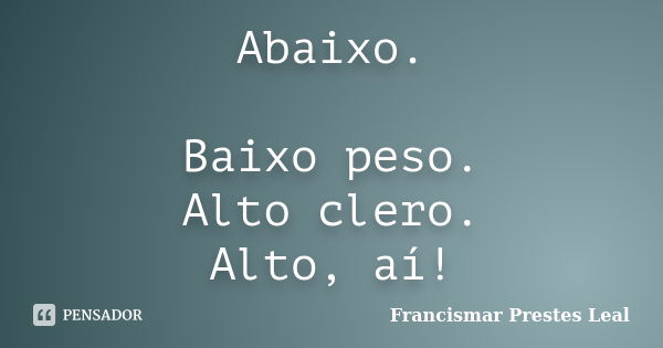 Abaixo. Baixo peso. Alto clero. Alto, aí!... Frase de Francismar Prestes Leal.