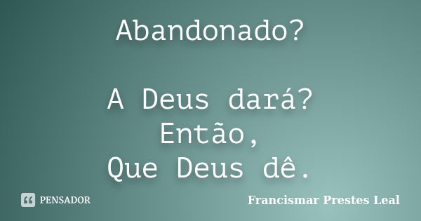 Abandonado? A Deus dará? Então, Que Deus dê.... Frase de Francismar Prestes Leal.