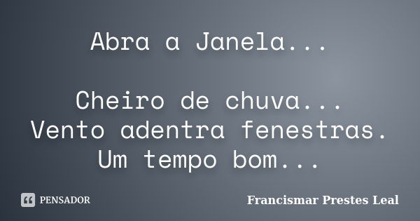 Abra a Janela... Cheiro de chuva... Vento adentra fenestras. Um tempo bom...... Frase de Francismar Prestes Leal.