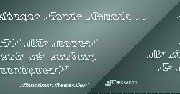 Abraço Forte Demais... Ei! Não morre! Na ânsia de salvar, Te machuquei?... Frase de Francismar Prestes Leal.