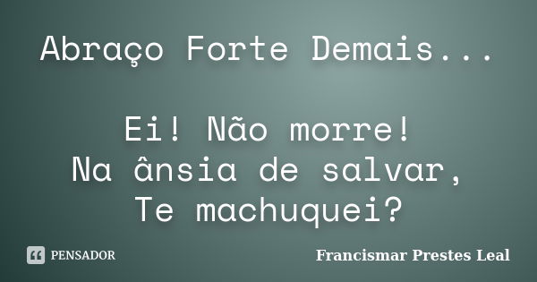 Abraço Forte Demais... Ei! Não morre! Na ânsia de salvar, Te machuquei?... Frase de Francismar Prestes Leal.