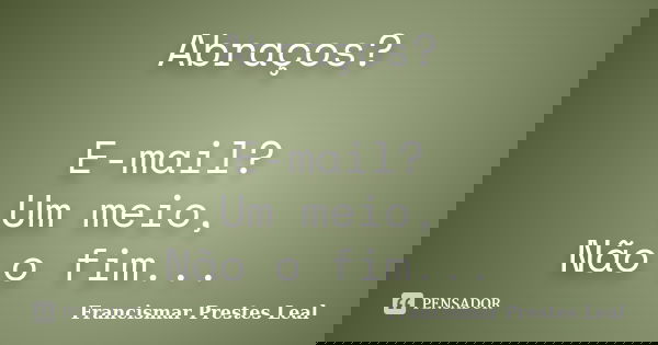 Abraços? E-mail? Um meio, Não o fim...... Frase de Francismar Prestes Leal.