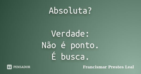 Absoluta? Verdade: Não é ponto. É busca.... Frase de Francismar Prestes Leal.