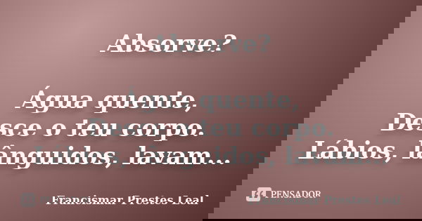 Absorve? Água quente, Desce o teu corpo. Lábios, lânguidos, lavam...... Frase de Francismar Prestes Leal.