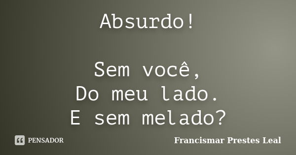 Absurdo! Sem você, Do meu lado. E sem melado?... Frase de Francismar Prestes Leal.