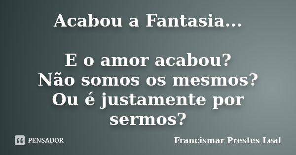 Acabou a Fantasia... E o amor acabou? Não somos os mesmos? Ou é justamente por sermos?... Frase de Francismar Prestes Leal.