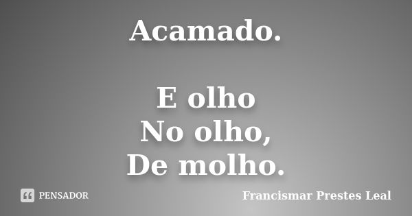 Acamado. E olho No olho, De molho.... Frase de Francismar Prestes Leal.