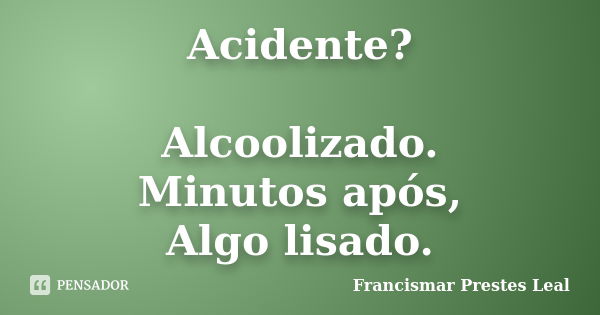 Acidente? Alcoolizado. Minutos após, Algo lisado.... Frase de Francismar Prestes Leal.