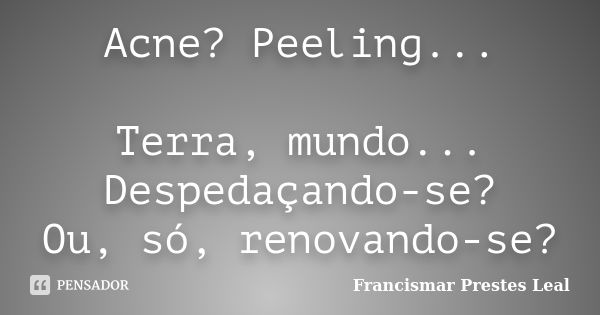 Acne? Peeling... Terra, mundo... Despedaçando-se? Ou, só, renovando-se?... Frase de Francismar Prestes Leal.