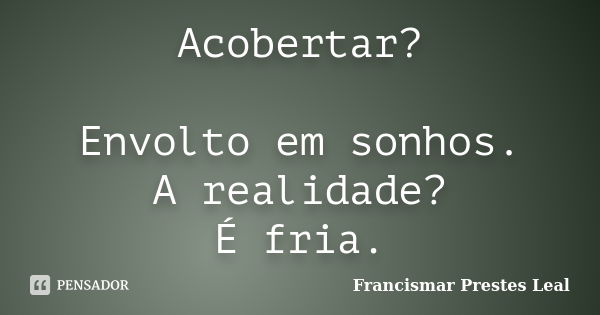 Acobertar? Envolto em sonhos. A realidade? É fria.... Frase de Francismar Prestes Leal.