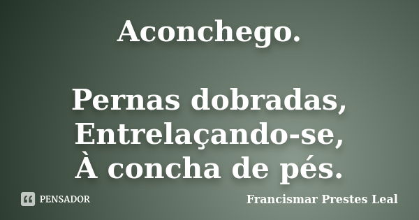 Aconchego. Pernas dobradas, Entrelaçando-se, À concha de pés.... Frase de Francismar Prestes Leal.