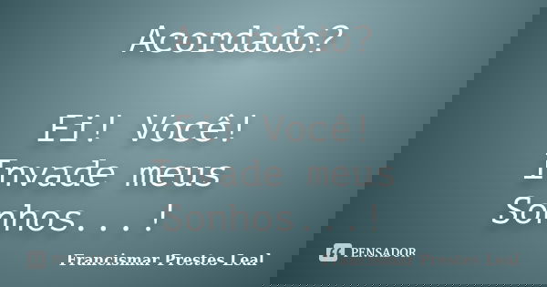 Acordado? Ei! Você! Invade meus Sonhos...!... Frase de Francismar Prestes Leal.