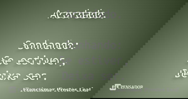 Acordado. Sonhando: Se estiver, Deixa ser.... Frase de Francismar Prestes Leal.