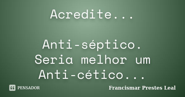 Acredite... Anti-séptico. Seria melhor um Anti-cético...... Frase de Francismar Prestes Leal.