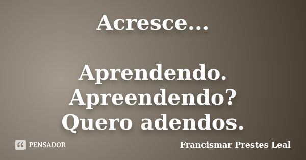 Acresce... Aprendendo. Apreendendo? Quero adendos.... Frase de Francismar Prestes Leal.