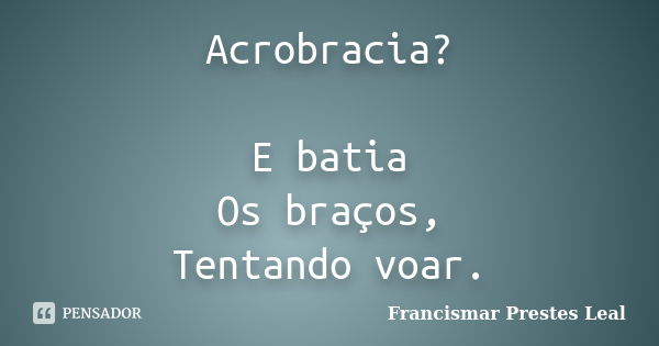 Acrobracia? E batia Os braços, Tentando voar.... Frase de Francismar Prestes Leal.