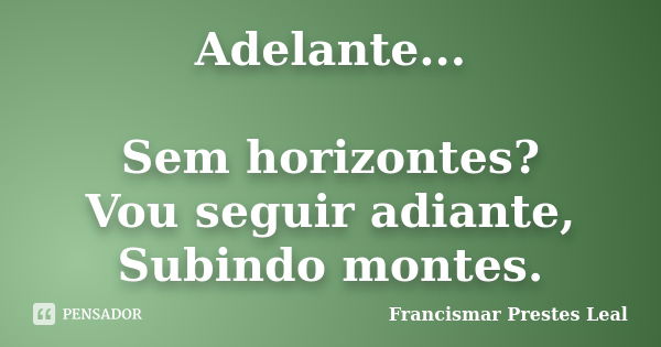 Adelante... Sem horizontes? Vou seguir adiante, Subindo montes.... Frase de Francismar Prestes Leal.