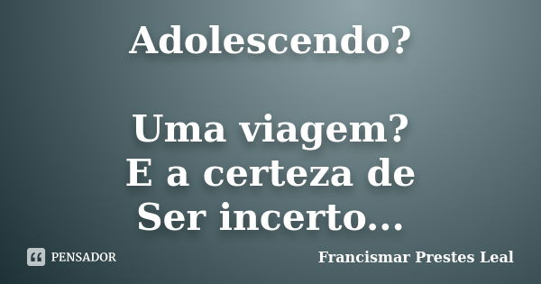 Adolescendo? Uma viagem? E a certeza de Ser incerto...... Frase de Francismar Prestes Leal.