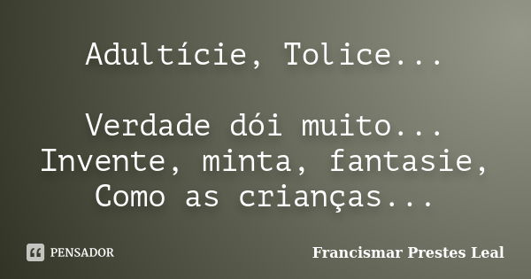 Adultície, Tolice... Verdade dói muito... Invente, minta, fantasie, Como as crianças...... Frase de Francismar Prestes Leal.